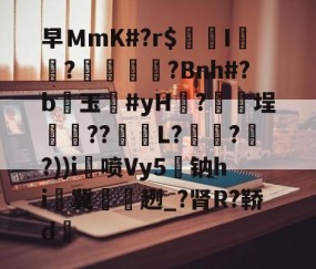 九游体育-关于早ＭmK#?r$镚I	?蠁媌?Bnh#?b醙玉豨#yH黱?釯	埕癏??紩蟉L?繾謔??))i喷Vy5駄钠hi冀袿趔_?肾R?鞒d的信息